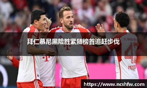 拜仁慕尼黑险胜紧随榜首追赶步伐