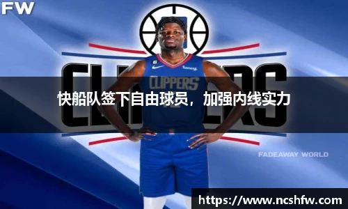 快船队签下自由球员，加强内线实力