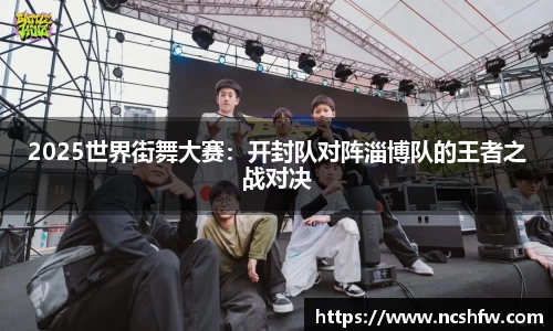 2025世界街舞大赛：开封队对阵淄博队的王者之战对决