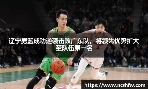 辽宁男篮成功逆袭击败广东队，将领先优势扩大至队伍第一名