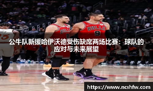 公牛队新援哈伊沃德受伤缺席两场比赛：球队的应对与未来展望