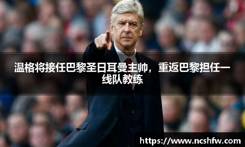 温格将接任巴黎圣日耳曼主帅，重返巴黎担任一线队教练