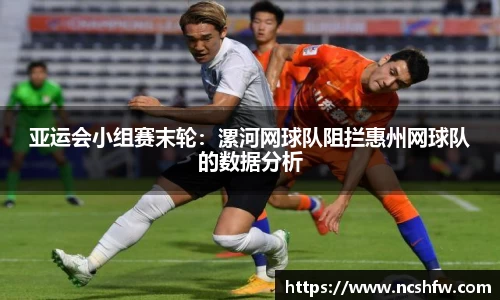 亚运会小组赛末轮：漯河网球队阻拦惠州网球队的数据分析