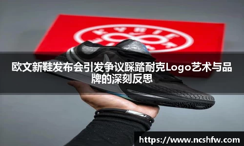 欧文新鞋发布会引发争议踩踏耐克Logo艺术与品牌的深刻反思